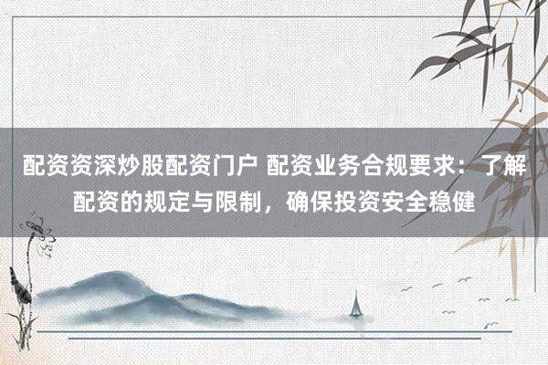 配资资深炒股配资门户 配资业务合规要求：了解配资的规定与限制，确保投资安全稳健