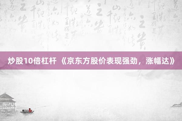 炒股10倍杠杆 《京东方股价表现强劲，涨幅达》