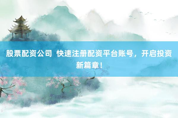 股票配资公司  快速注册配资平台账号，开启投资新篇章！