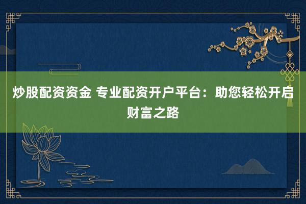 炒股配资资金 专业配资开户平台：助您轻松开启财富之路