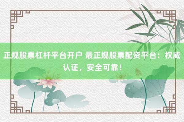 正规股票杠杆平台开户 最正规股票配资平台：权威认证，安全可靠！
