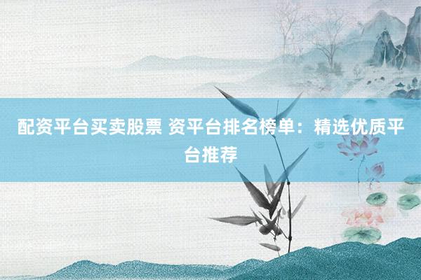 配资平台买卖股票 资平台排名榜单：精选优质平台推荐
