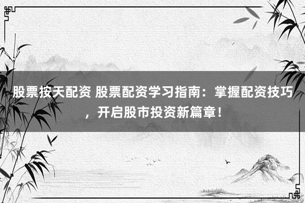 股票按天配资 股票配资学习指南：掌握配资技巧，开启股市投资新篇章！