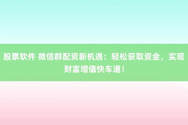 股票软件 微信群配资新机遇：轻松获取资金，实现财富增值快车道！