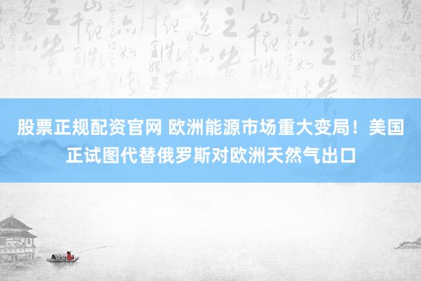 股票正规配资官网 欧洲能源市场重大变局！美国正试图代替俄罗斯对欧洲天然气出口