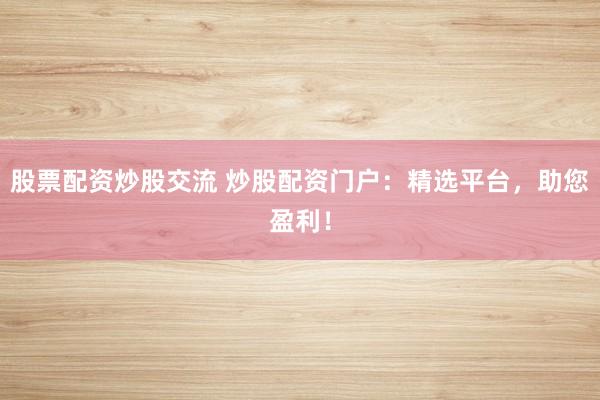 股票配资炒股交流 炒股配资门户：精选平台，助您盈利！