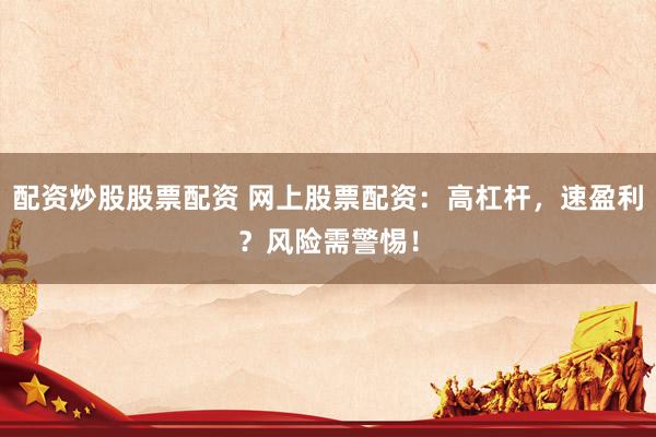 配资炒股股票配资 网上股票配资：高杠杆，速盈利？风险需警惕！