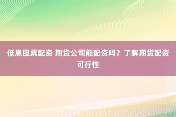 低息股票配资 期货公司能配资吗？了解期货配资可行性