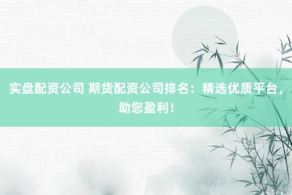 实盘配资公司 期货配资公司排名：精选优质平台，助您盈利！