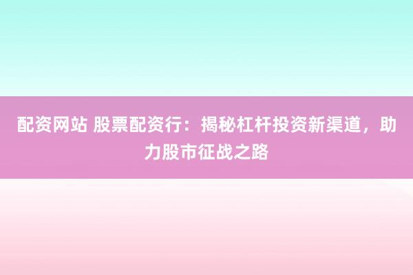 配资网站 股票配资行：揭秘杠杆投资新渠道，助力股市征战之路