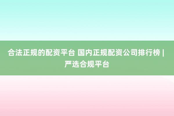 合法正规的配资平台 国内正规配资公司排行榜 | 严选合规平台