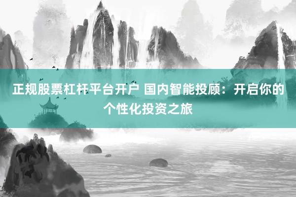 正规股票杠杆平台开户 国内智能投顾：开启你的个性化投资之旅