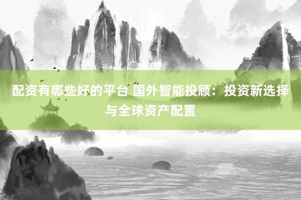配资有哪些好的平台 国外智能投顾：投资新选择与全球资产配置