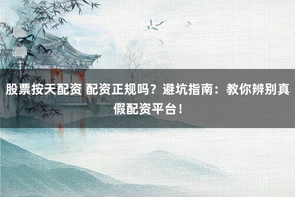 股票按天配资 配资正规吗？避坑指南：教你辨别真假配资平台！