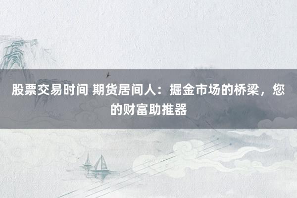 股票交易时间 期货居间人：掘金市场的桥梁，您的财富助推器