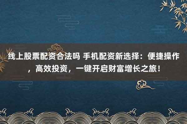 线上股票配资合法吗 手机配资新选择：便捷操作，高效投资，一键开启财富增长之旅！