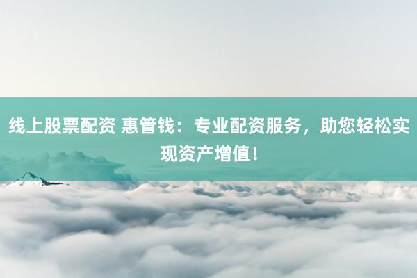 线上股票配资 惠管钱：专业配资服务，助您轻松实现资产增值！