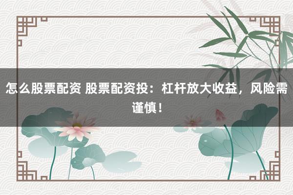 怎么股票配资 股票配资投：杠杆放大收益，风险需谨慎！