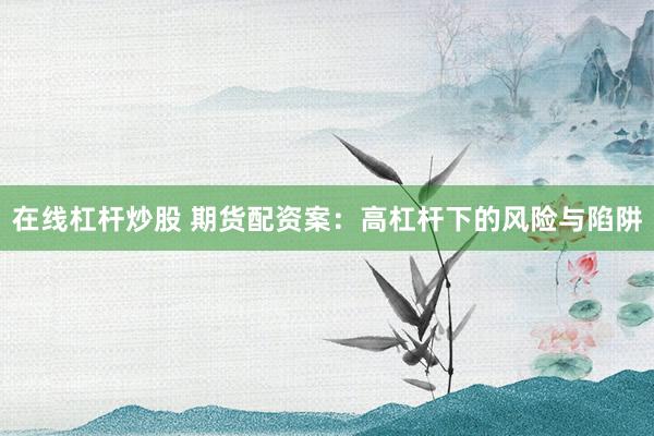 在线杠杆炒股 期货配资案：高杠杆下的风险与陷阱