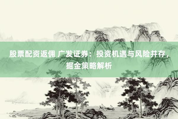 股票配资返佣 广发证券：投资机遇与风险并存，掘金策略解析