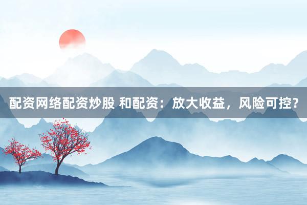 配资网络配资炒股 和配资：放大收益，风险可控？