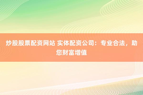 炒股股票配资网站 实体配资公司：专业合法，助您财富增值