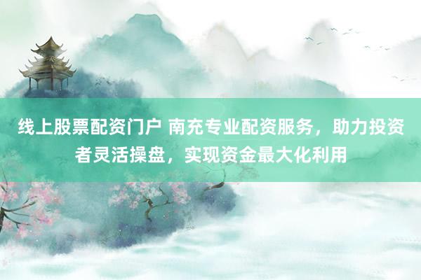 线上股票配资门户 南充专业配资服务，助力投资者灵活操盘，实现资金最大化利用