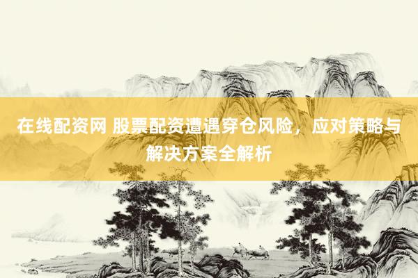 在线配资网 股票配资遭遇穿仓风险，应对策略与解决方案全解析